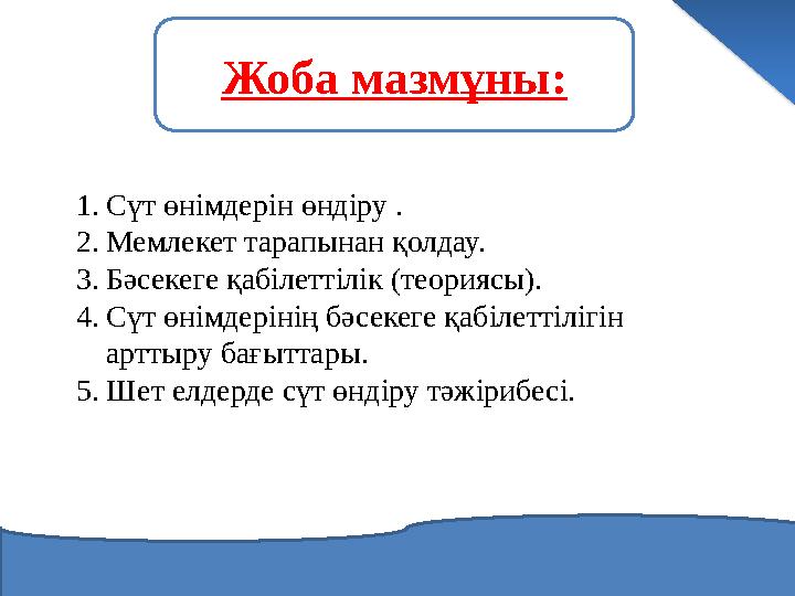 Жоба мазмұны: 1. Сүт өнімдерін өндіру . 2. Мемлекет тарапынан қолдау. 3. Бәсекеге қабілеттілік (теориясы). 4. Сүт өнімдерінің б