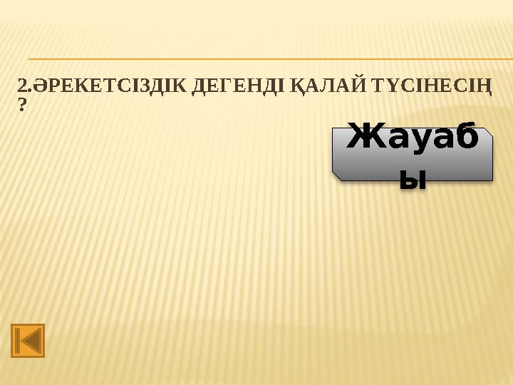 2.ӘРЕКЕТСІЗДІК ДЕГЕНДІ ҚАЛАЙ ТҮСІНЕСІҢ ? Жауаб ы