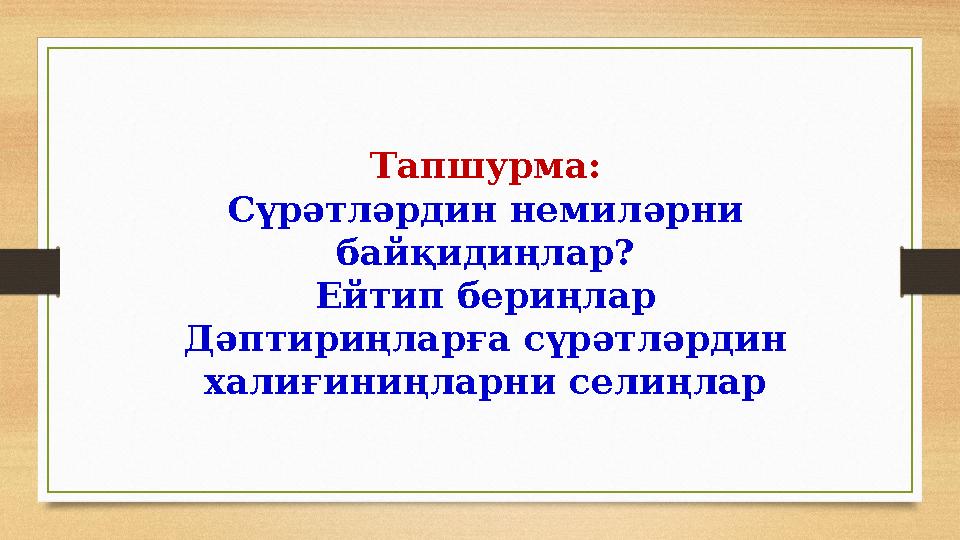 Тапшурма: Сүрәтләрдин немиләрни байқидиңлар? Ейтип бериңлар Дәптириңларға сүрәтләрдин халиғиниңларни селиңлар