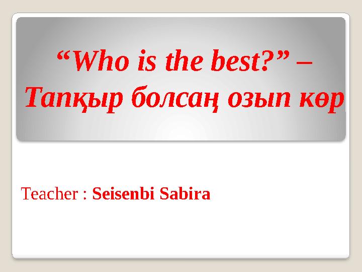 “ Who is the best?” – Тапқыр болсаң озып көр Teacher : Seisenbi Sabira