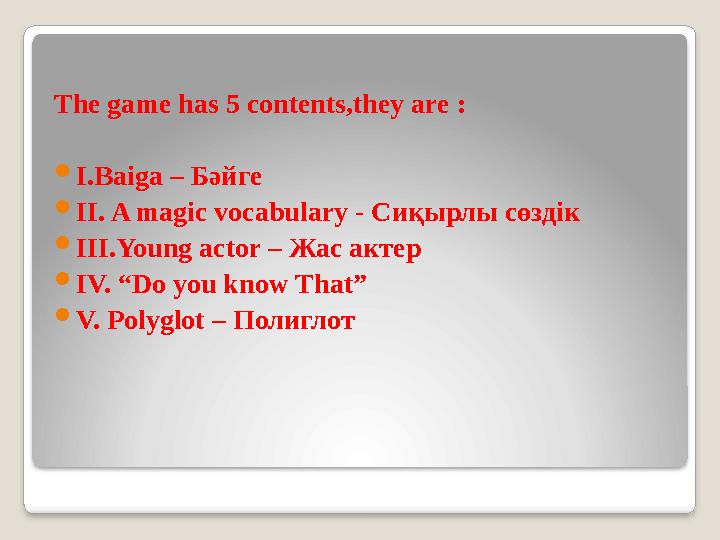 The game has 5 contents,they are :  I.Baiga – Бәйге  II. A magic vocabulary - Сиқырлы сөздік  III.Young actor – Жас актер