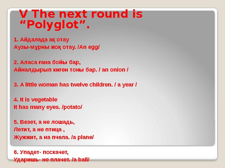 V The next round is “Polyglot”. 1. Айдалада ақ отау Аузы-мұрны жоқ отау. /An egg/ 2. Аласа ғана бойы бар, Айналдырып киген тоны