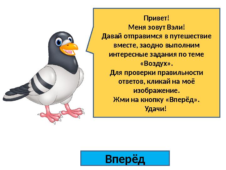 Вперёд Привет! Меня зовут Вэли! Давай отправимся в путешествие вместе, заодно выполним интересные задания по теме «Воздух». Д