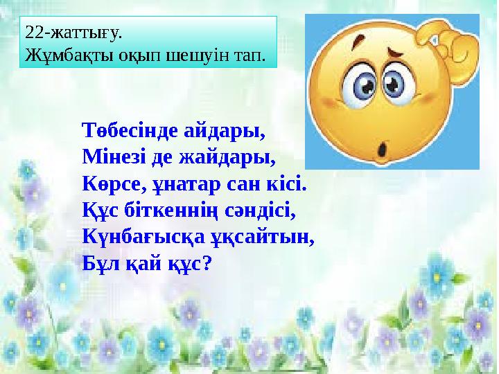 22- жаттығу. Жұмбақты оқып шешуін тап. Төбесінде айдары, Мінезі де жайдары, Көрсе, ұнатар сан кісі. Құс біткеннің сәндісі, Күнб