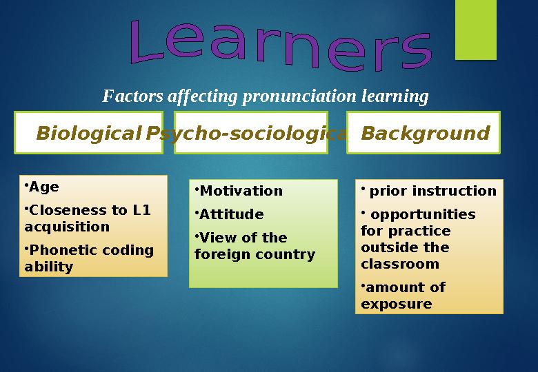 Biological Factors affecting pronunciation learning Psycho-sociological Background • Age • Closeness to L1 acquisition • Pho