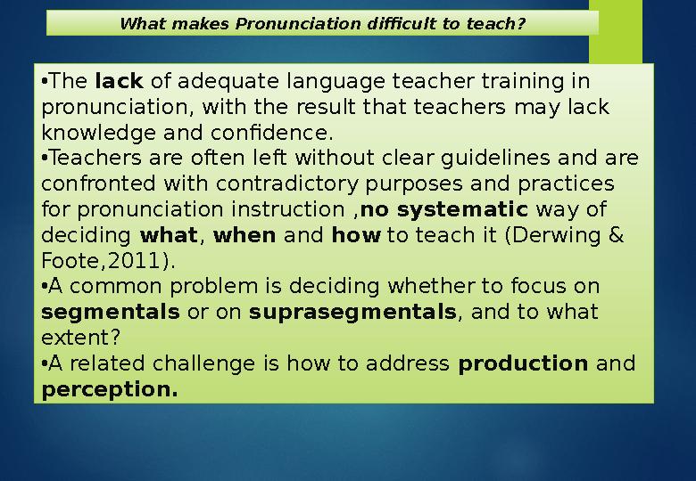 What makes Pronunciation difficult to teach? • The lack of adequate language teacher training in pronunciation, with the resu