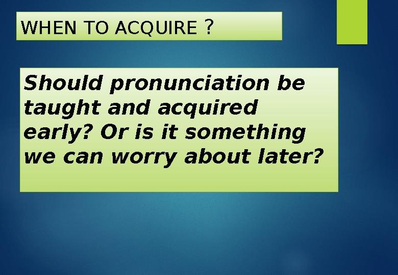 Should pronunciation be taught and acquired early? Or is it something we can worry about later?WHEN TO ACQUIRE ?