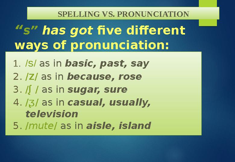 SPELLING VS. PRONUNCIATION “ s” has got five different ways of pronunciation: 1. / s / as in basic, past, say 2. / z / a