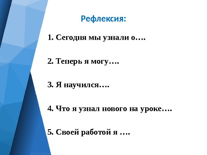 Рефлексия: 1. Сегодня мы узнали о…. 2. Теперь я могу…. 3. Я научился…. 4. Что я узнал нового на уроке…. 5. Своей работой я ….