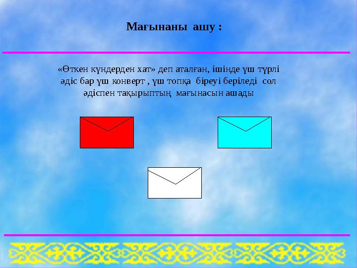 «Өткен күндерден хат» деп аталған, ішінде үш түрлі әдіс бар үш конверт , үш топқа біреуі беріледі сол әдіспен тақырыптың ма