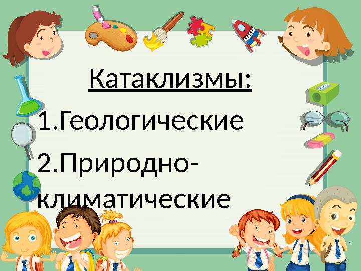 Катаклизмы: 1.Геологические 2.Природно- климатические