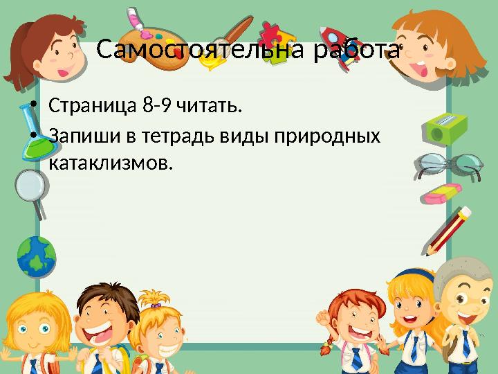 Самостоятельна работа • Страница 8-9 читать. • Запиши в тетрадь виды природных катаклизмов.