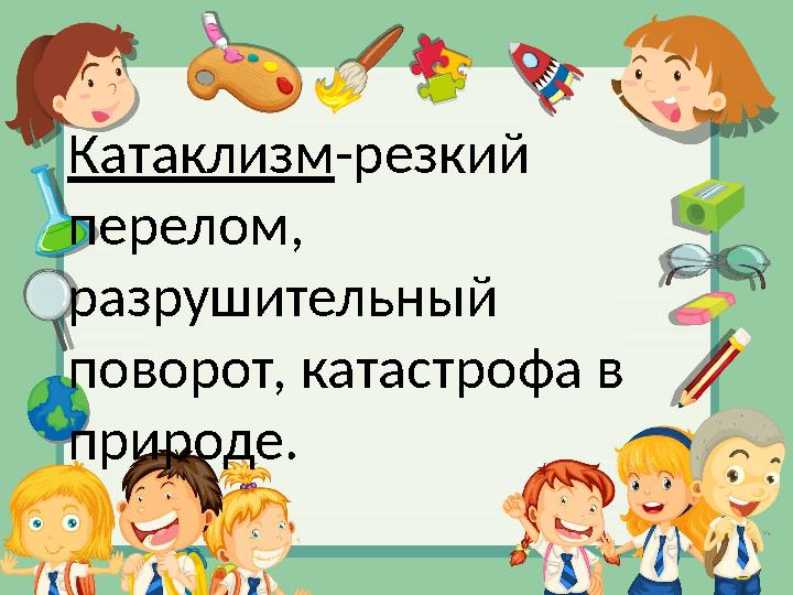 Катаклизм -резкий перелом, разрушительный поворот, катастрофа в природе.