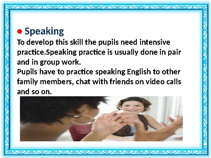 • Speaking To develop this skill the pupils need intensive practice.Speaking practice is usually done in pair and in group w