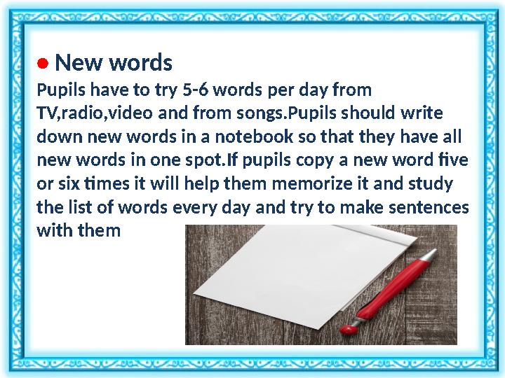 • New words Pupils have to try 5-6 words per day from TV,radio,video and from songs.Pupils should write down new words in a