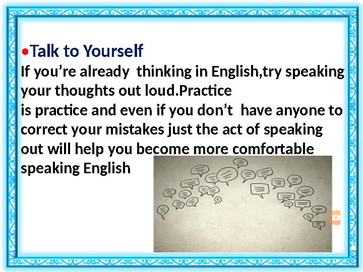 • Talk to Yourself If you’re already thinking in English,try speaking your thoughts out loud.Practice is practice and even if