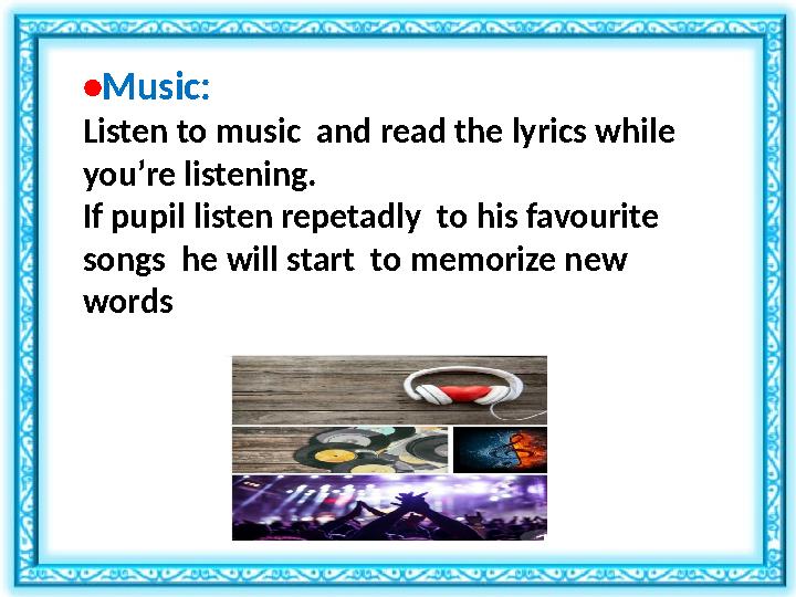 • Music: Listen to music and read the lyrics while you’re listening. If pupil listen repetadly to his favourite songs he wi