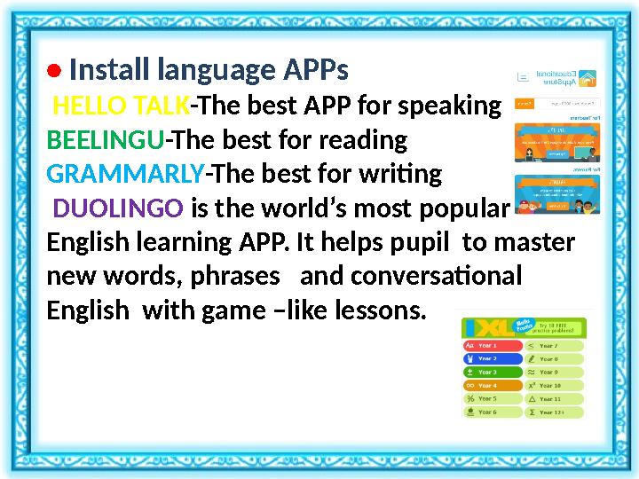 • Install language APPs HELLO TALK -The best APP for speaking BEELINGU -The best for reading GRAMMARLY -The best for writing