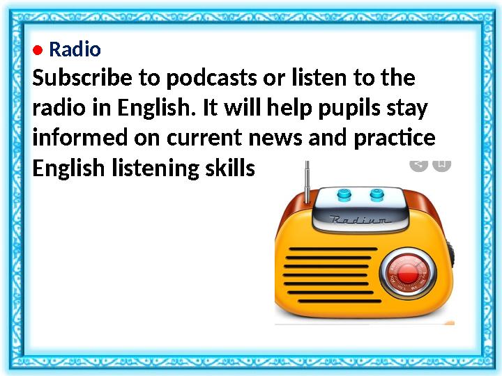 • Radio Subscribe to podcasts or listen to the radio in English. It will help pupils stay informed on current news and practi