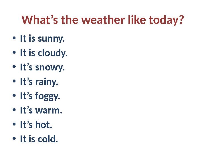 What’s the weather like today? • It is sunny. • It is cloudy. • It’s snowy. • It’s rainy. • It’s foggy. • It’s warm. • It’s hot.