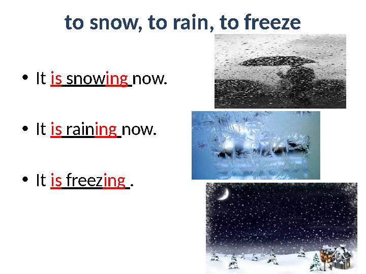 to snow, to rain, to freeze • It is snow ing now. • It is rain ing now. • It is freez ing .