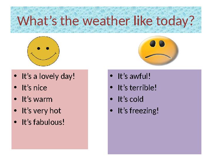 What’s the weather like today? • It’s a lovely day! • It’s nice • It’s warm • It’s very hot • It’s fabulous! • It’s awful! • It’