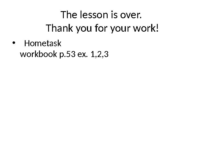 The lesson is over. Thank you for your work! • Hometask workbook p.53 ex. 1,2,3