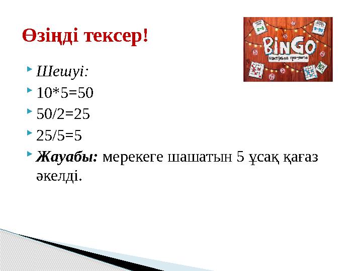  Шешуі:  10*5 =50  50/2 =25  25/5 =5  Жауабы: мерекеге шашатын 5 ұсақ қағаз әкелді.Өзіңді тексер!