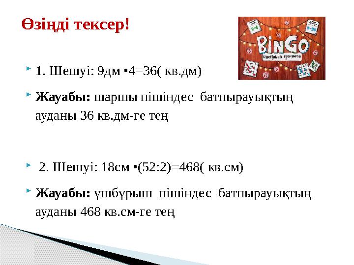  1. Шешуі: 9дм •4=36( кв.дм)  Жауабы: шаршы пішіндес батпырауықтың ауданы 36 кв.дм-ге тең  2. Шешуі: 18см •(52:2)=468( к