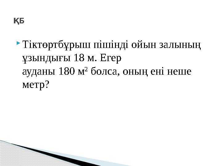  Тіктөртбұрыш пішінді ойын залының ұзындығы 18 м. Егер ауданы 180 м 2 болса, оның ені неше метр?ҚБ