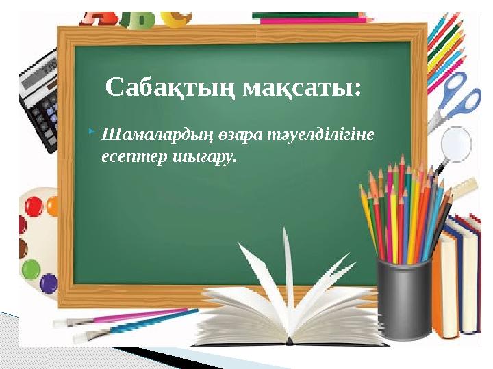  Шамалардың өзара тәуелділігіне есептер шығару. Сабақтың мақсаты:
