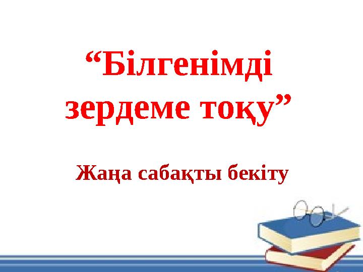“ Білгенімді зердеме тоқу” Жаңа сабақты бекіту