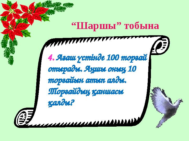 “ Шаршы” тобына 4. Ағаш үстінде 100 торғай отырады. Аңшы оның 10 торғайын атып алды. Торғайдың қаншасы қалды?