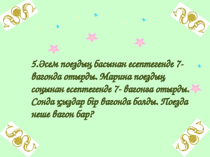 5.Әсем поездың басынан есептегенде 7- вагонда отырды. Марина поездың соңынан есептегенде 7- вагонға отырды. Сонда қыздар бір