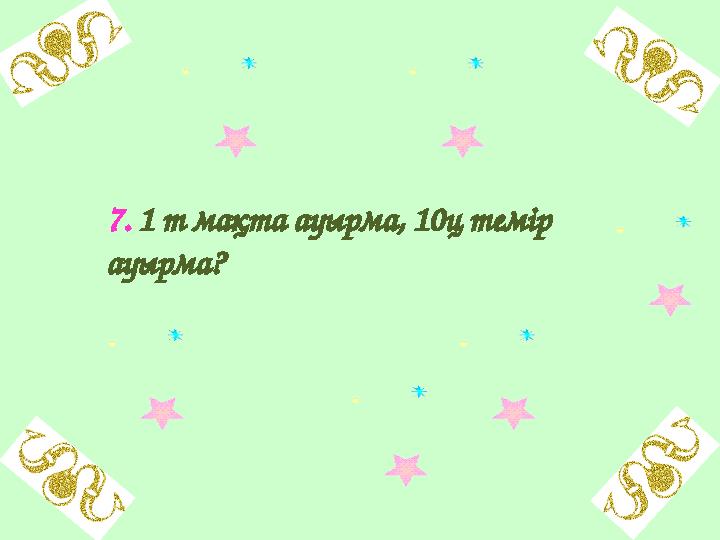 7. 1 т мақта ауырма, 10ц темір ауырма?