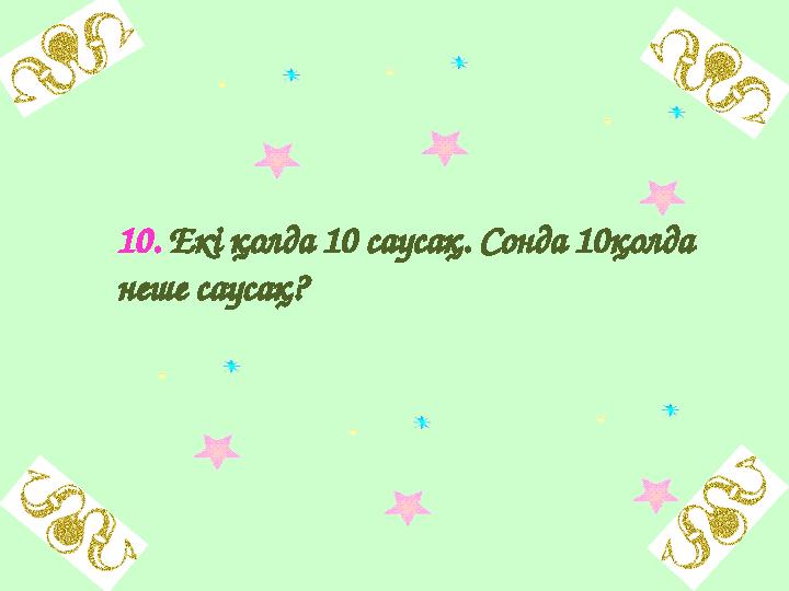 10. Екі қолда 10 саусақ. Сонда 10қолда неше саусақ?