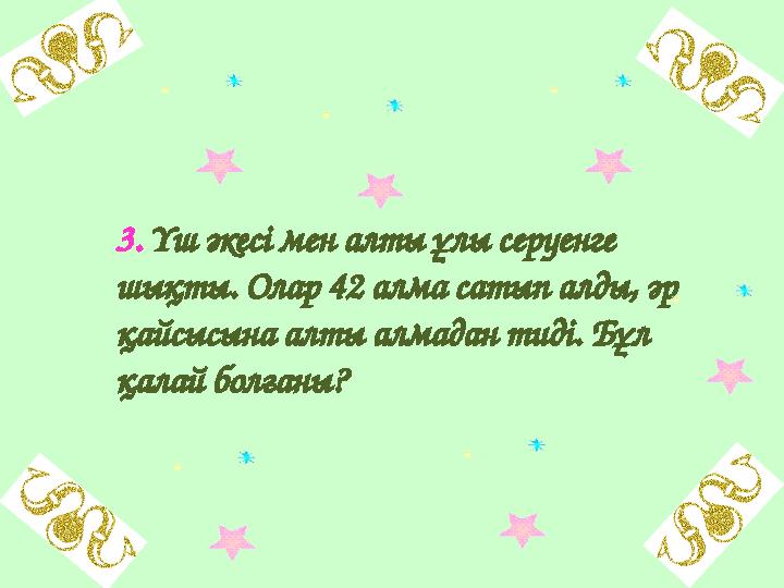 3. Үш әкесі мен алты ұлы серуенге шықты. Олар 42 алма сатып алды, әр қайсысына алты алмадан тиді. Бұл қалай болғаны?