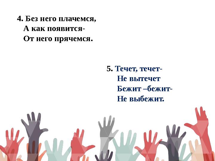 4. Без него плачемся, А как появится- От него прячемся. 5. Течет, течет-