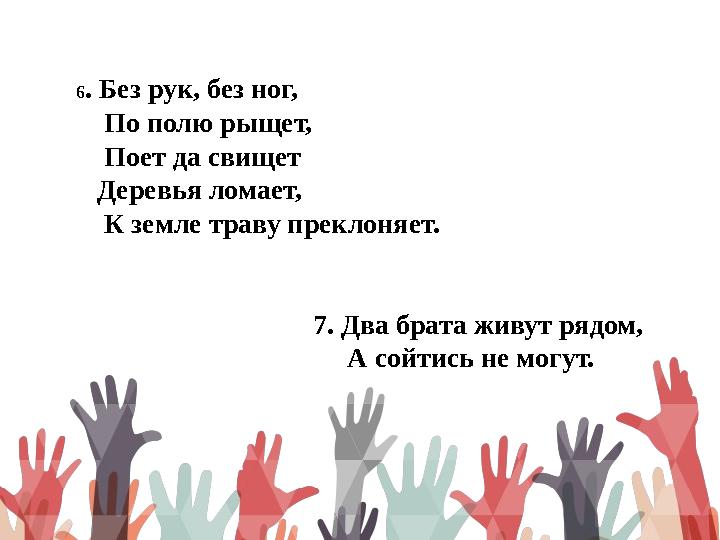 6 . Без рук, без ног, По полю рыщет, Поет да свищет Деревья ломает, К земле траву преклоняет.