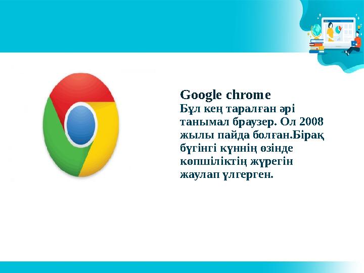 Google chrome Бұл кең таралған әрі танымал браузер. Ол 2008 жылы пайда болған.Бірақ бүгінгі күннің өзінде көпшіліктің жүрегі