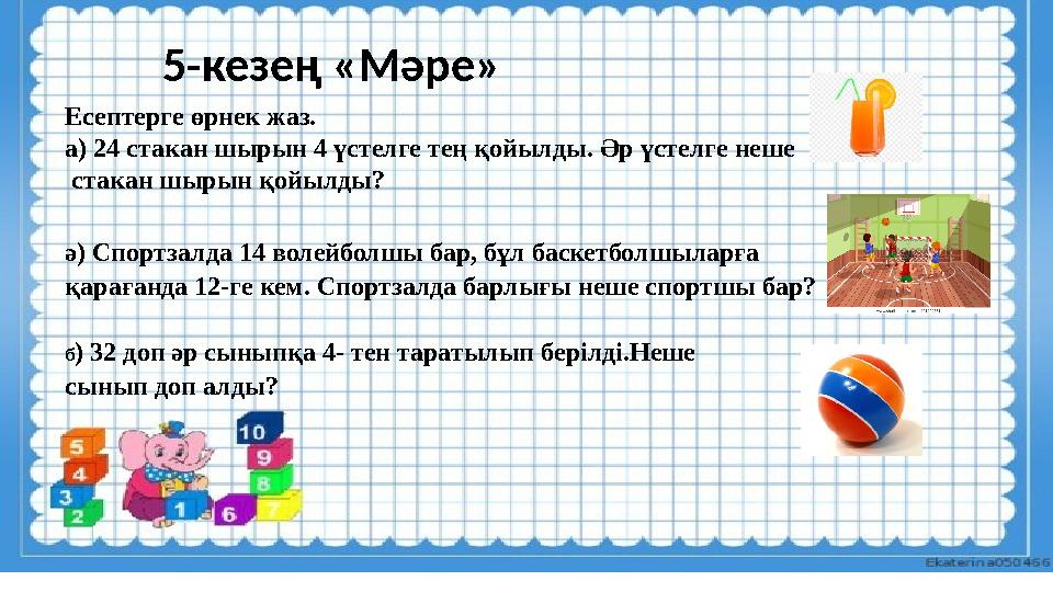 5-кезең «Мәре» Есептерге өрнек жаз. а) 24 стакан шырын 4 үстелге тең қойылды. Әр үстелге неше стакан шырын қойылды? ә) Спортза