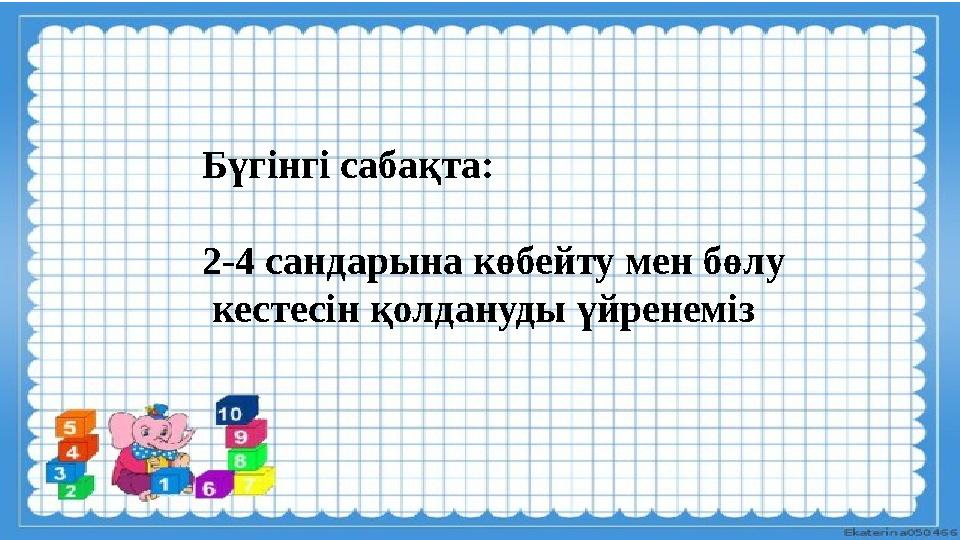 Бүгінгі сабақта: 2-4 сандарына көбейту мен бөлу кестесін қолдануды үйренеміз