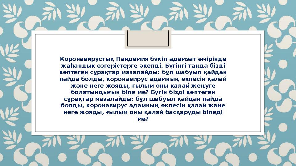 Коронавирустық Пандемия бүкіл адамзат өмірінде жаһандық өзгерістерге әкелді. Бүгінгі таңда бізді көптеген сұрақтар мазалайды: