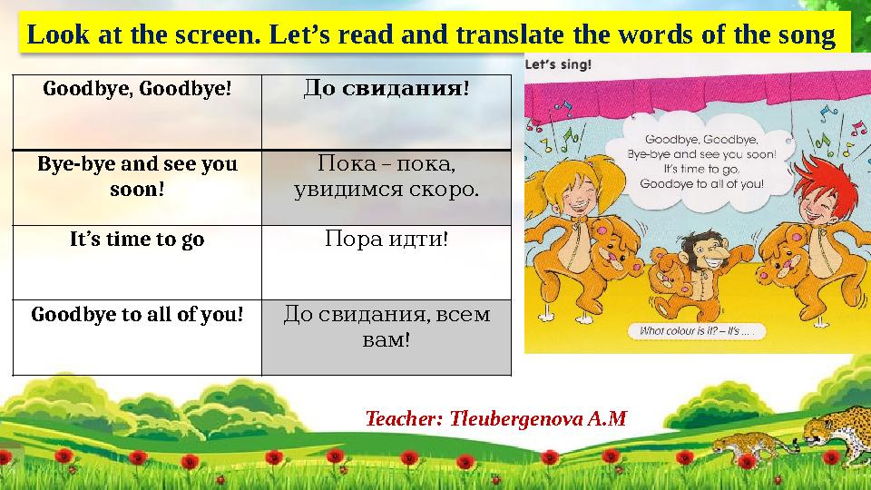 Teacher: Tleubergenova A.MLook at the screen. Let’s read and translate the words of the song Goodbye, Goodbye! !До свидания B