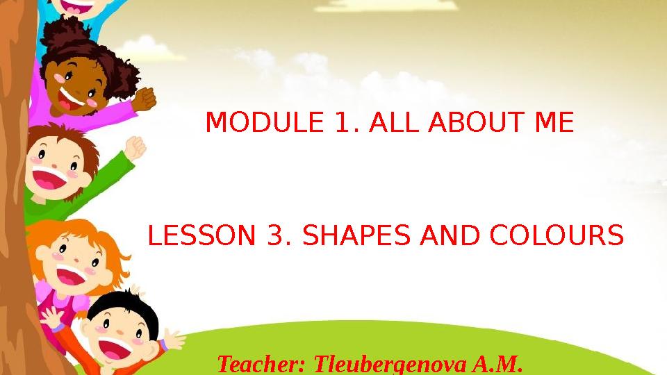 MODULE 1 . ALL ABOUT ME LESSON 3. SHAPES AND COLOURS Teacher: Tleubergenova A.M.