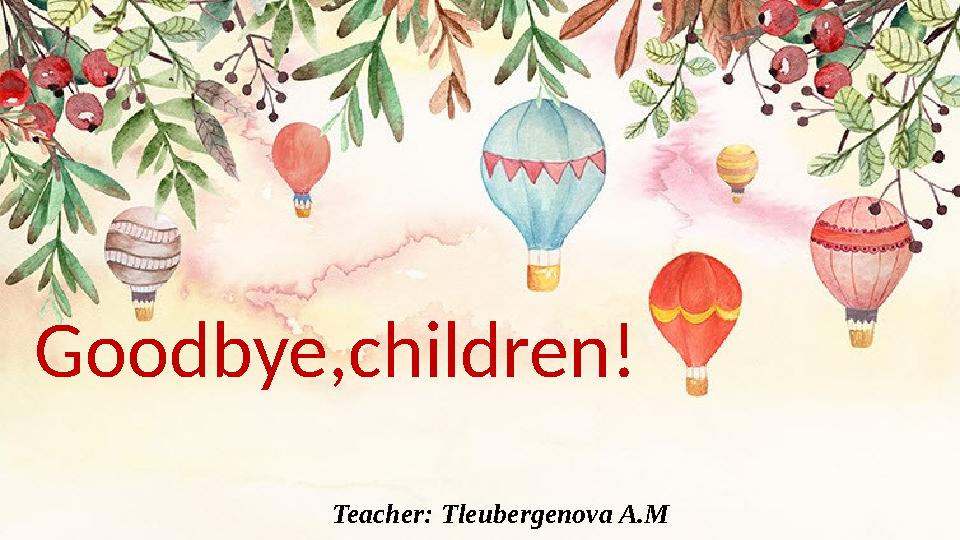 Teacher: Tleubergenova A.MGoodbye,children!