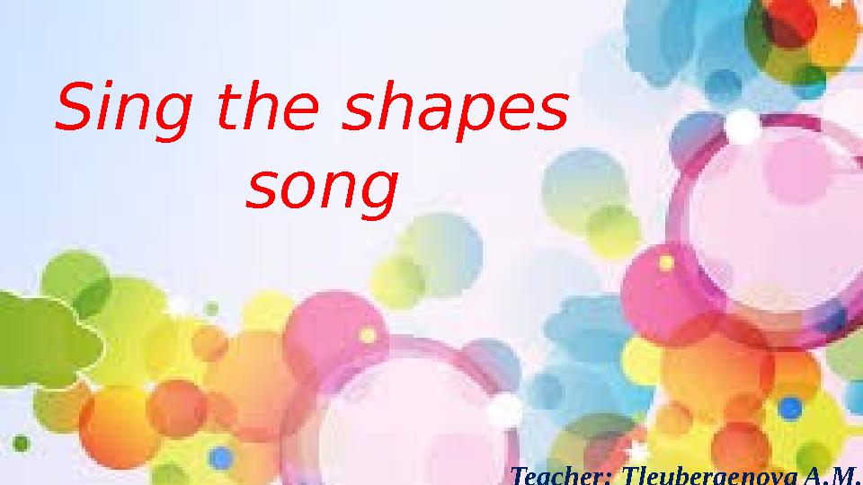 Teacher: Tleubergenova A.M.Sing the shapes song