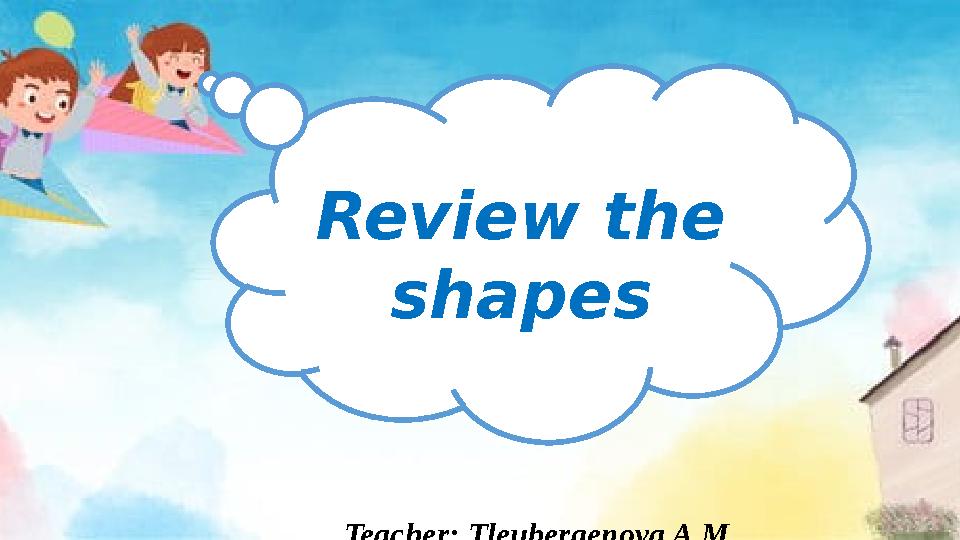 Teacher: Tleubergenova A.M.Review the shapes