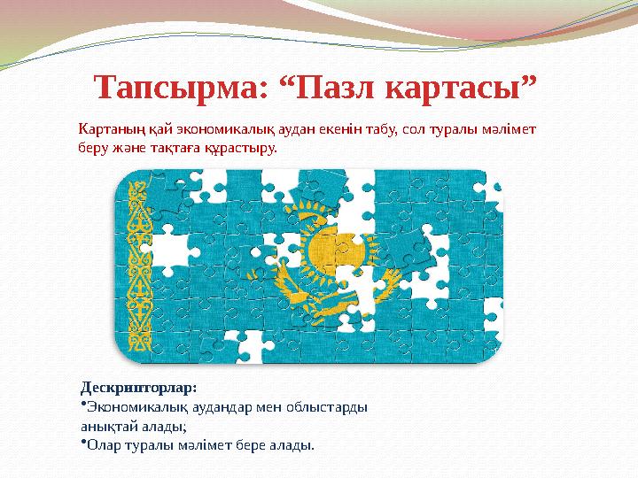 Тапсырма: “Пазл картасы” Картаның қай экономикалық аудан екенін табу, сол туралы мәлімет беру және тақтаға құрастыру. Дескрипто