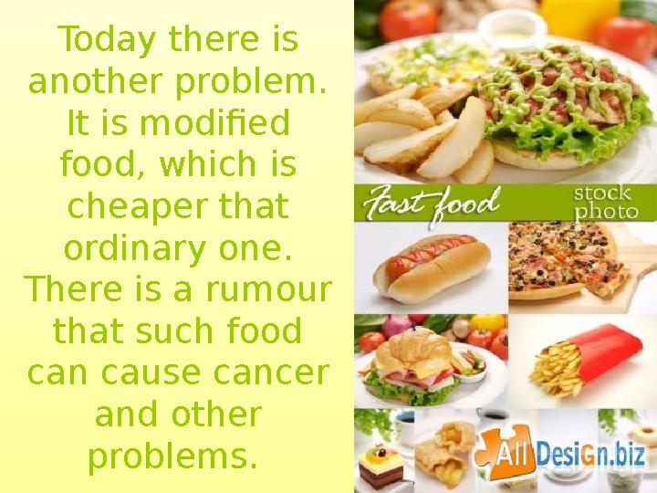 Today there is another problem. It is modified food, which is cheaper that ordinary one. There is a rumour that such food